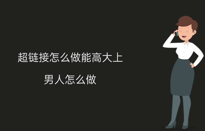 超链接怎么做能高大上 男人怎么做，可以让女人更喜欢自己？